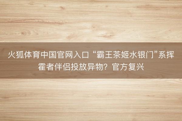 火狐体育中国官网入口 “霸王茶姬水银门”系挥霍者伴侣投放异物?官方复兴