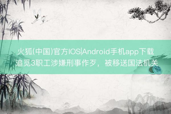 火狐(中国)官方IOS|Android手机app下载 追觅3职工涉嫌刑事作歹,被移送国法机关