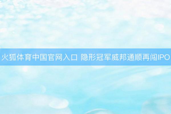 火狐体育中国官网入口 隐形冠军威邦通顺再闯IPO