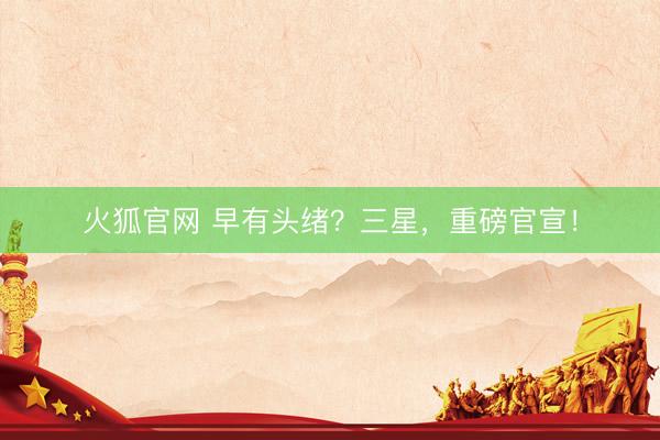 火狐官网 早有头绪?三星,重磅官宣!