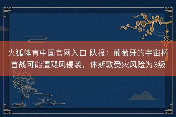 火狐体育中国官网入口 队报:葡萄牙的宇宙杯首战可能遭飓风侵袭,休斯敦受灾风险为3级