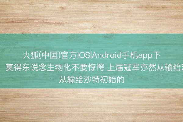火狐(中国)官方IOS|Android手机app下载 梅里诺：莫得东说念主物化不要惊愕 上届冠军亦然从输给沙特初始的