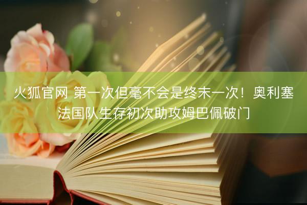 火狐官网 第一次但毫不会是终末一次！奥利塞法国队生存初次助攻姆巴佩破门