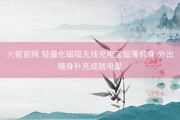 火狐官网 轻量化磁吸无线充电宝超薄机身 外出随身补充成就电量