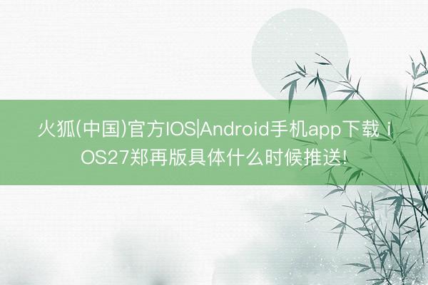 火狐(中国)官方IOS|Android手机app下载 iOS27郑再版具体什么时候推送!