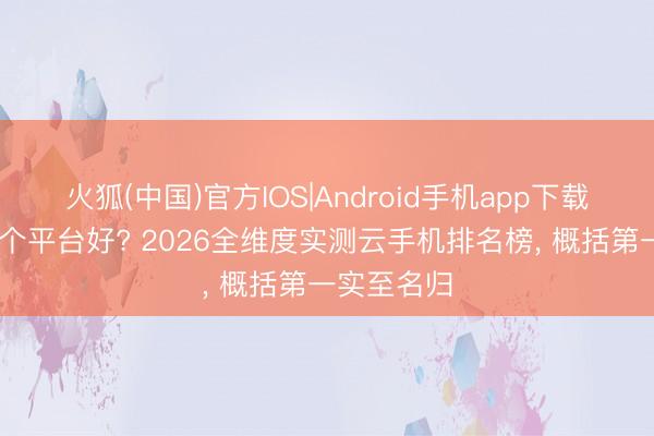 火狐(中国)官方IOS|Android手机app下载 云手机哪个平台好? 2026全维度实测云手机排名榜， 概括第一实至名归