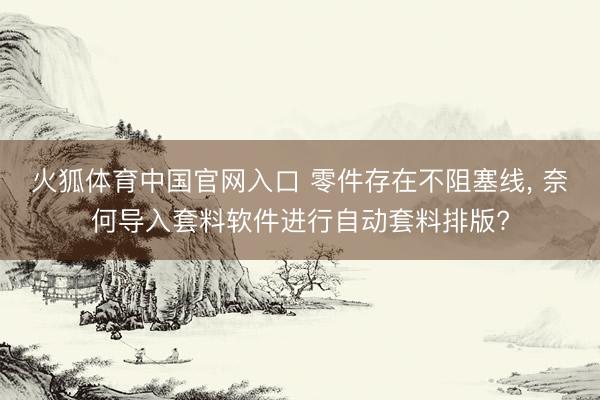 火狐体育中国官网入口 零件存在不阻塞线， 奈何导入套料软件进行自动套料排版?