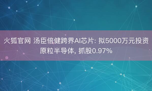 火狐官网 汤臣倍健跨界AI芯片: 拟5000万元投资原粒半导体, 抓股0.97%