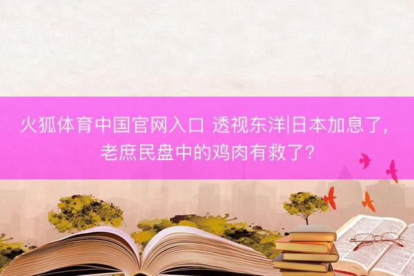 火狐体育中国官网入口 透视东洋|日本加息了, 老庶民盘中的鸡肉有救了?