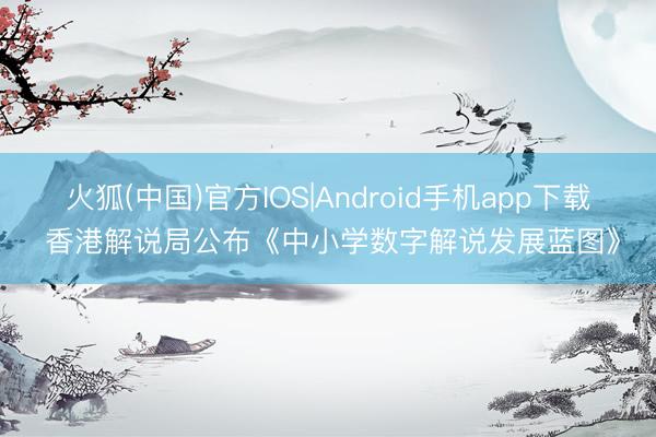 火狐(中国)官方IOS|Android手机app下载 香港解说局公布《中小学数字解说发展蓝图》