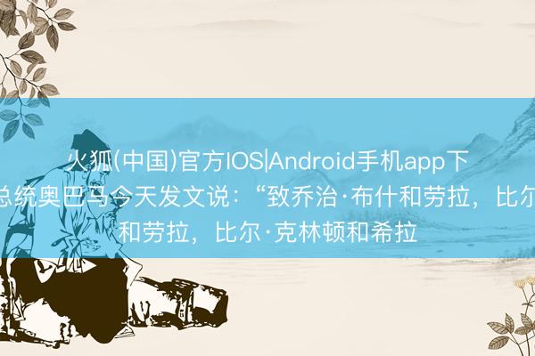 火狐(中国)官方IOS|Android手机app下载 好意思国前总统奥巴马今天发文说:“致乔治·布什和劳拉,比尔·克林顿和希拉
