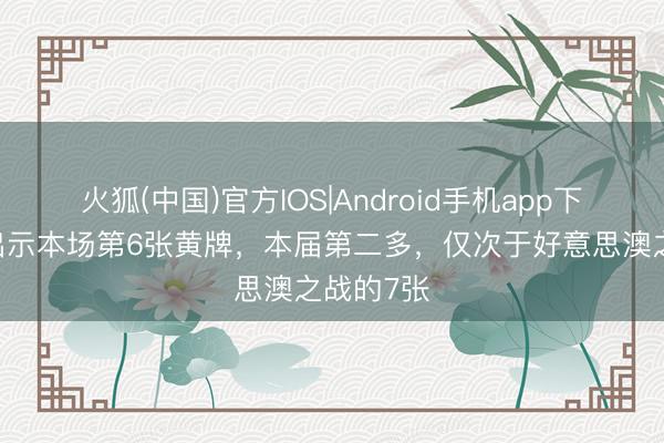 火狐(中国)官方IOS|Android手机app下载 马宁出示本场第6张黄牌，本届第二多，仅次于好意思澳之战的7张