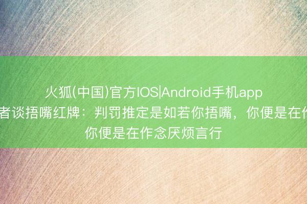 火狐(中国)官方IOS|Android手机app下载 太空记者谈捂嘴红牌:判罚推定是如若你捂嘴,你便是在作念厌烦言行