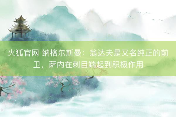 火狐官网 纳格尔斯曼:翁达夫是又名纯正的前卫,萨内在刺目端起到积极作用